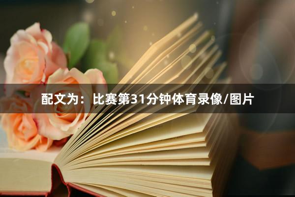 配文为：比赛第31分钟体育录像/图片