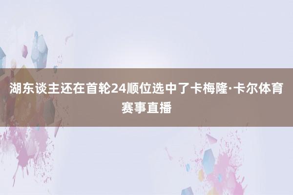 湖东谈主还在首轮24顺位选中了卡梅隆·卡尔体育赛事直播
