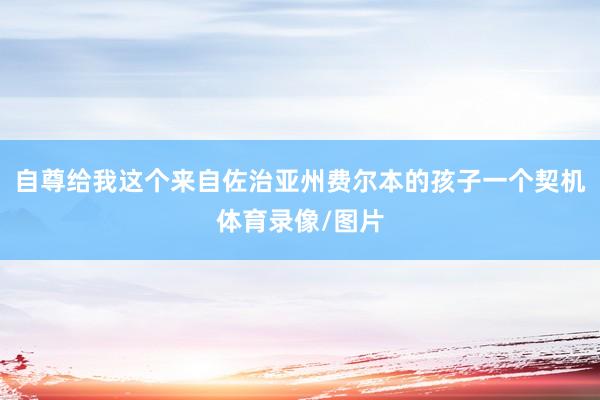 自尊给我这个来自佐治亚州费尔本的孩子一个契机体育录像/图片