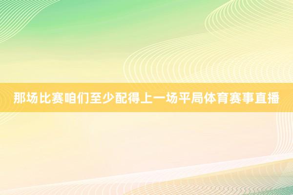 那场比赛咱们至少配得上一场平局体育赛事直播