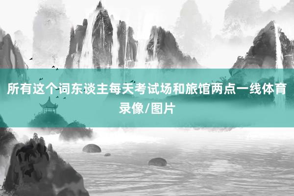 所有这个词东谈主每天考试场和旅馆两点一线体育录像/图片