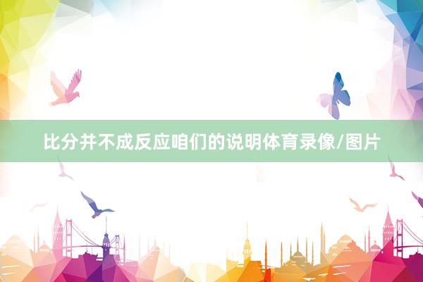 比分并不成反应咱们的说明体育录像/图片