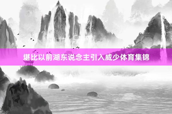 堪比以前湖东说念主引入威少体育集锦